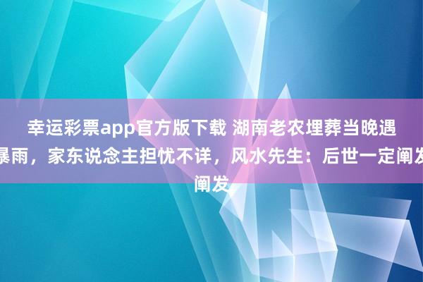 幸运彩票app官方版下载 湖南老农埋葬当晚遇暴雨，家东说念主担忧不详，风水先生：后世一定阐发