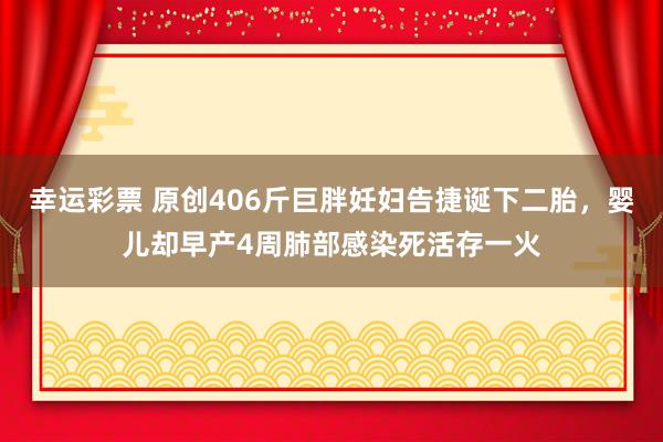 幸运彩票 原创406斤巨胖妊妇告捷诞下二胎，婴儿却早产4周肺部感染死活存一火