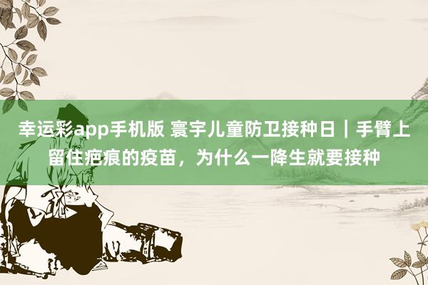 幸运彩app手机版 寰宇儿童防卫接种日｜手臂上留住疤痕的疫苗，为什么一降生就要接种