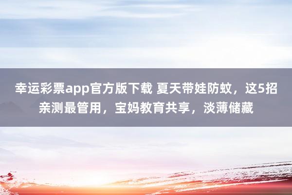 幸运彩票app官方版下载 夏天带娃防蚊，这5招亲测最管用，宝妈教育共享，淡薄储藏