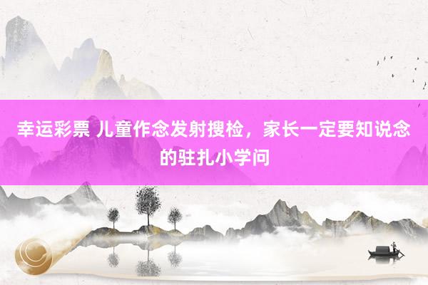 幸运彩票 儿童作念发射搜检，家长一定要知说念的驻扎小学问