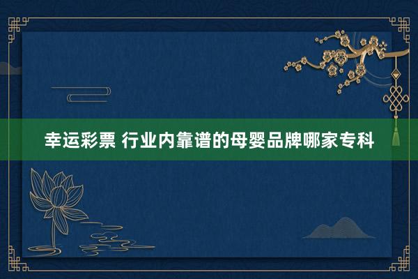 幸运彩票 行业内靠谱的母婴品牌哪家专科