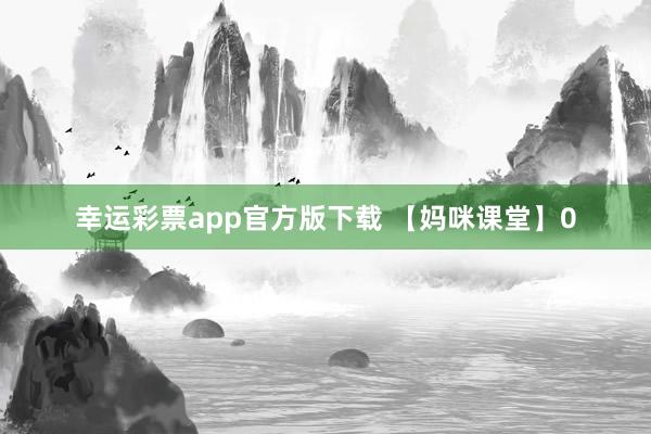 幸运彩票app官方版下载 【妈咪课堂】0