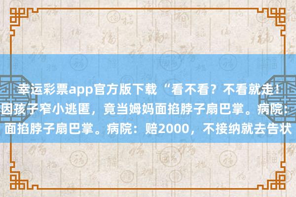 幸运彩票app官方版下载 “看不看？不看就走！”7岁男孩看鼻炎，大夫因孩子窄小逃匿，竟当姆妈面掐脖子扇巴掌。病院：赔2000，不接纳就去告状