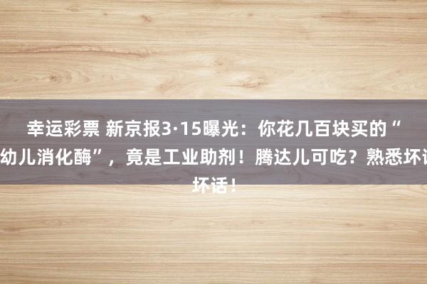 幸运彩票 新京报3·15曝光：你花几百块买的“婴幼儿消化酶”，竟是工业助剂！腾达儿可吃？熟悉坏话！