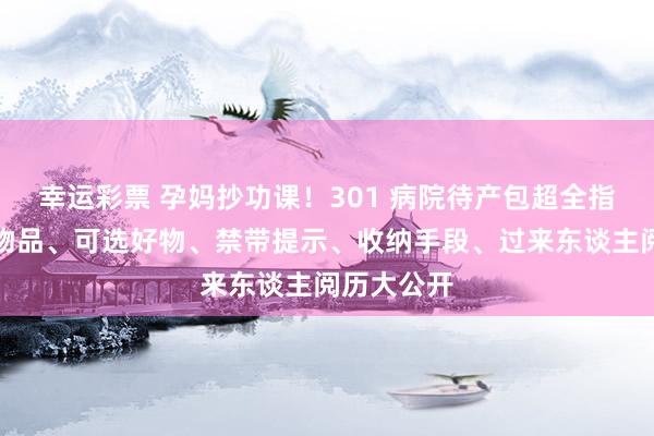 幸运彩票 孕妈抄功课！301 病院待产包超全指南｜必带物品、可选好物、禁带提示、收纳手段、过来东谈主阅历大公开