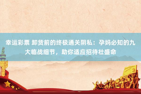 幸运彩票 卸货前的终极通关阴私：孕妈必知的九大临战细节，助你适应招待壮盛命