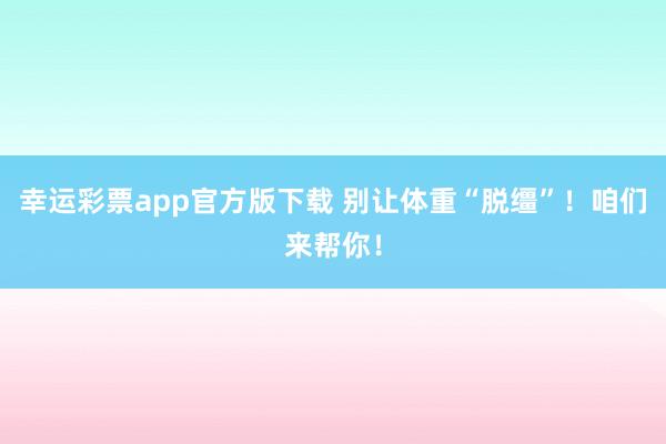 幸运彩票app官方版下载 别让体重“脱缰”！咱们来帮你！