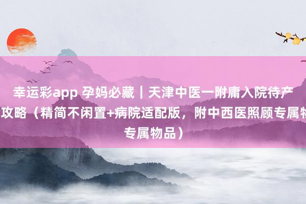 幸运彩app 孕妈必藏｜天津中医一附庸入院待产包全攻略（精简不闲置+病院适配版，附中西医照顾专属物品）