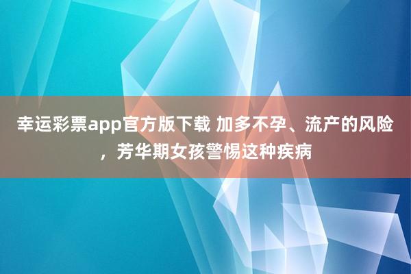 幸运彩票app官方版下载 加多不孕、流产的风险，芳华期女孩警惕这种疾病