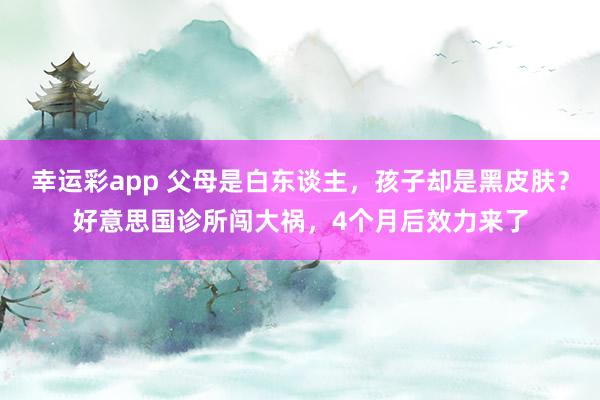 幸运彩app 父母是白东谈主，孩子却是黑皮肤？好意思国诊所闯大祸，4个月后效力来了