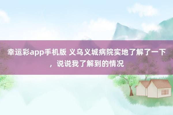幸运彩app手机版 义乌义城病院实地了解了一下，说说我了解到的情况