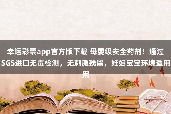 幸运彩票app官方版下载 母婴级安全药剂！通过SGS进口无毒检测，无刺激残留，妊妇宝宝环境适用