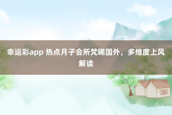 幸运彩app 热点月子会所梵晞国外，多维度上风解读