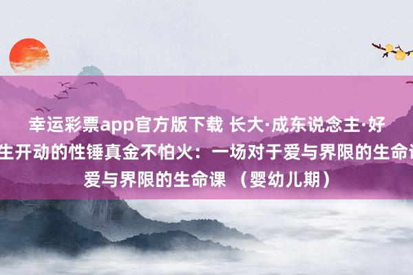 幸运彩票app官方版下载 长大·成东说念主·好好爱03：从降生开动的性锤真金不怕火：一场对于爱与界限的生命课 （婴幼儿期）