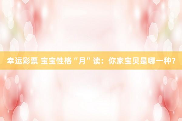 幸运彩票 宝宝性格“月”读：你家宝贝是哪一种？