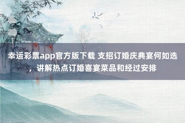 幸运彩票app官方版下载 支招订婚庆典宴何如选，讲解热点订婚喜宴菜品和经过安排