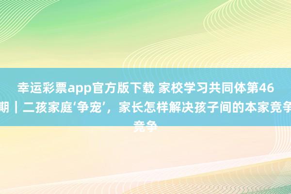幸运彩票app官方版下载 家校学习共同体第46期｜二孩家庭‘争宠’，家长怎样解决孩子间的本家竞争