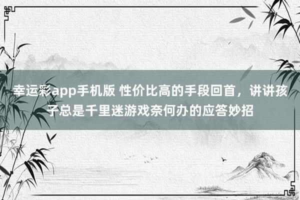 幸运彩app手机版 性价比高的手段回首，讲讲孩子总是千里迷游戏奈何办的应答妙招