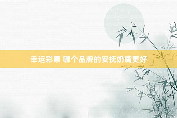 幸运彩票 哪个品牌的安抚奶嘴更好
