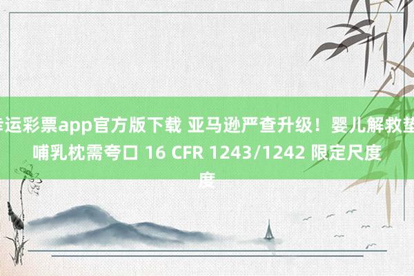 幸运彩票app官方版下载 亚马逊严查升级！婴儿解救垫、哺乳枕需夸口 16 CFR 1243/1242 限定尺度