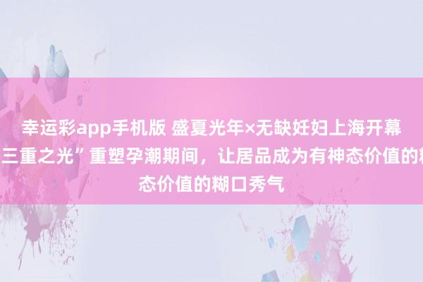 幸运彩app手机版 盛夏光年×无缺妊妇上海开幕周：以“三重之光”重塑孕潮期间，让居品成为有神态价值的糊口秀气
