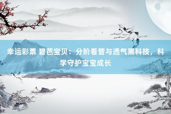 幸运彩票 碧芭宝贝：分阶看管与透气黑科技，科学守护宝宝成长