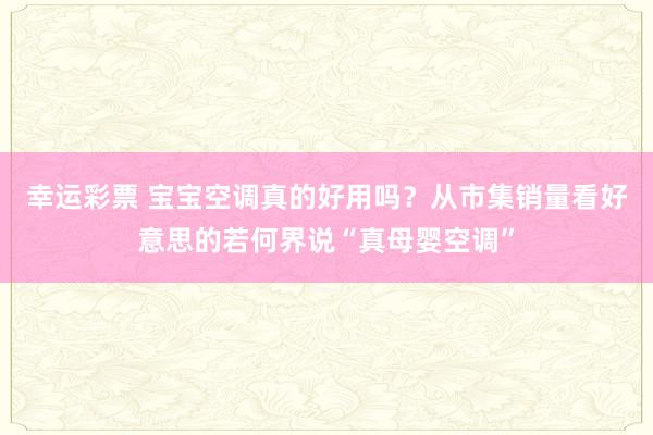 幸运彩票 宝宝空调真的好用吗？从市集销量看好意思的若何界说“真母婴空调”