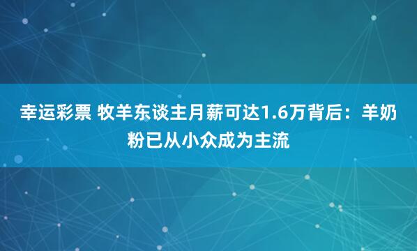 幸运彩票 牧羊东谈主月薪可达1.6万背后：羊奶粉已从小众成为主流