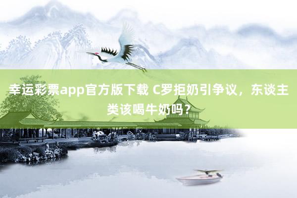 幸运彩票app官方版下载 C罗拒奶引争议，东谈主类该喝牛奶吗？