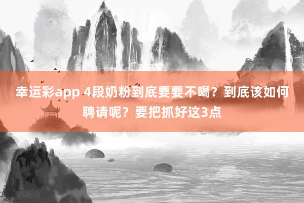 幸运彩app 4段奶粉到底要要不喝？到底该如何聘请呢？要把抓好这3点