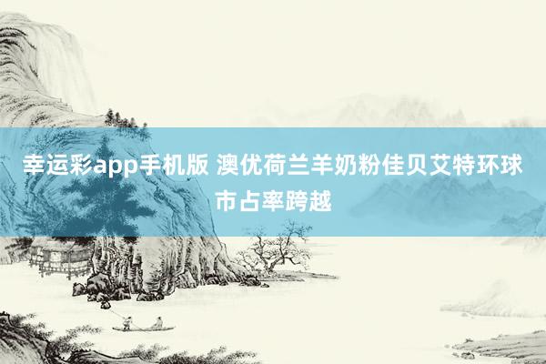 幸运彩app手机版 澳优荷兰羊奶粉佳贝艾特环球市占率跨越