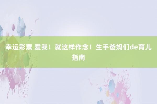幸运彩票 爱我！就这样作念！生手爸妈们de育儿指南