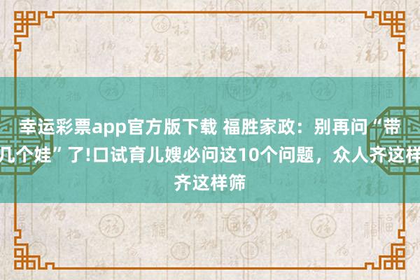 幸运彩票app官方版下载 福胜家政：别再问“带过几个娃”了!口试育儿嫂必问这10个问题，众人齐这样筛