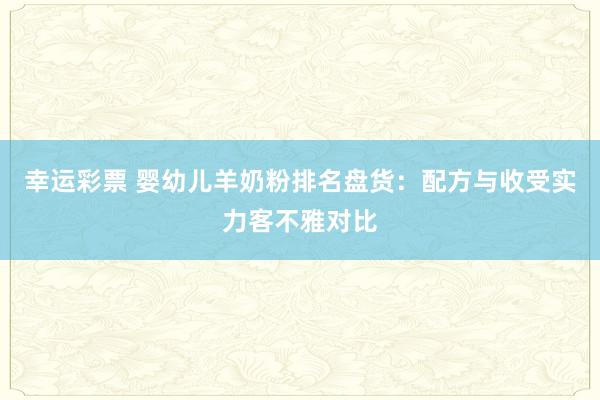 幸运彩票 婴幼儿羊奶粉排名盘货：配方与收受实力客不雅对比