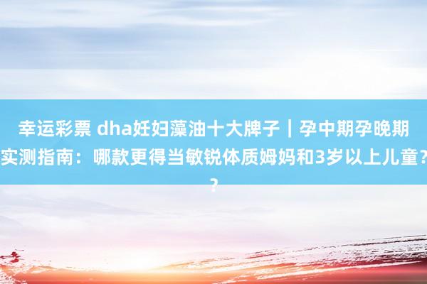 幸运彩票 dha妊妇藻油十大牌子｜孕中期孕晚期实测指南：哪款更得当敏锐体质姆妈和3岁以上儿童？