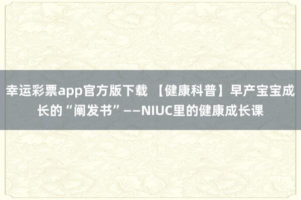 幸运彩票app官方版下载 【健康科普】早产宝宝成长的“阐发书”——NIUC里的健康成长课