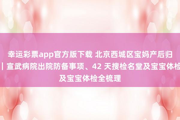 幸运彩票app官方版下载 北京西城区宝妈产后归附首选｜宣武病院出院防备事项、42 天搜检名堂及宝宝体检全梳理