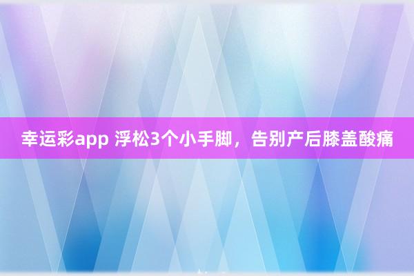 幸运彩app 浮松3个小手脚，告别产后膝盖酸痛