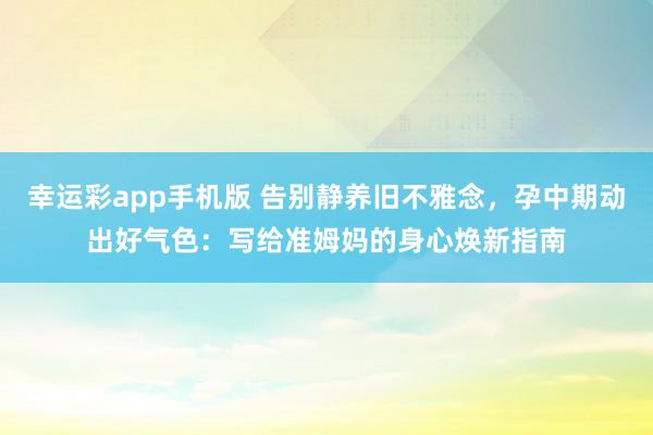 幸运彩app手机版 告别静养旧不雅念，孕中期动出好气色：写给准姆妈的身心焕新指南