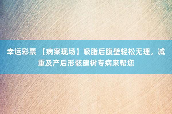 幸运彩票 【病案现场】吸脂后腹壁轻松无理，减重及产后形骸建树专病来帮您