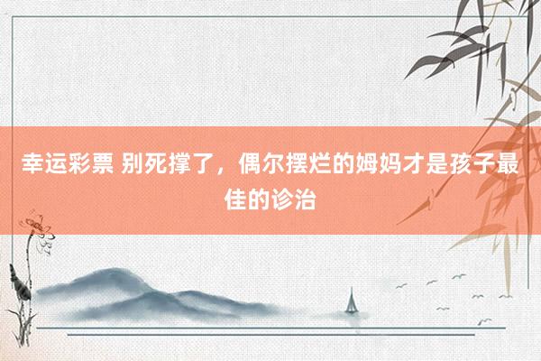 幸运彩票 别死撑了，偶尔摆烂的姆妈才是孩子最佳的诊治