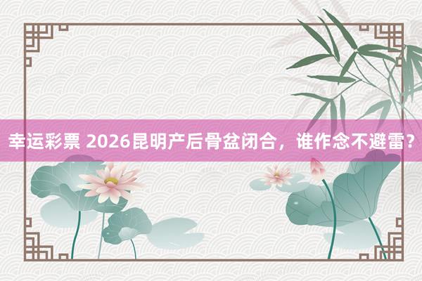 幸运彩票 2026昆明产后骨盆闭合，谁作念不避雷？