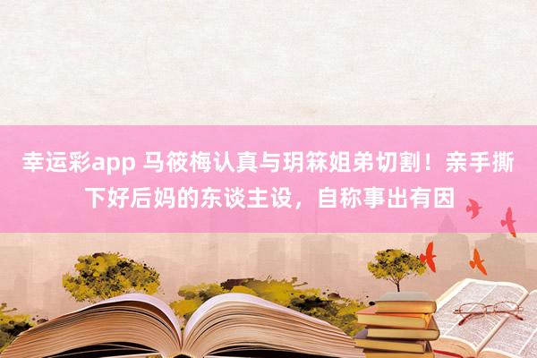 幸运彩app 马筱梅认真与玥箖姐弟切割！亲手撕下好后妈的东谈主设，自称事出有因