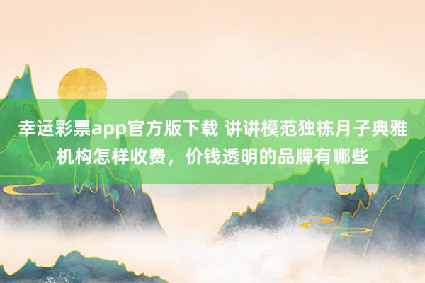 幸运彩票app官方版下载 讲讲模范独栋月子典雅机构怎样收费，价钱透明的品牌有哪些
