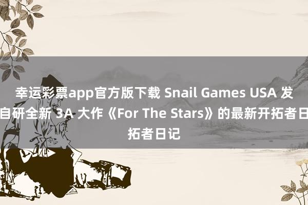 幸运彩票app官方版下载 Snail Games USA 发布自研全新 3A 大作《For The Stars》的最新开拓者日记