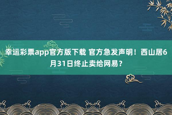 幸运彩票app官方版下载 官方急发声明！西山居6月31日终止卖给网易？