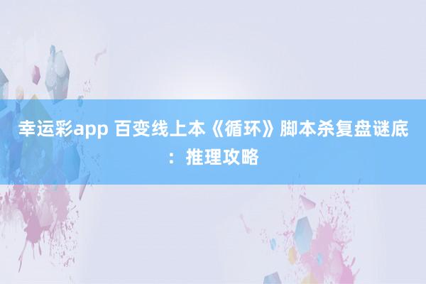 幸运彩app 百变线上本《循环》脚本杀复盘谜底：推理攻略