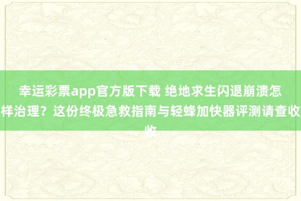 幸运彩票app官方版下载 绝地求生闪退崩溃怎样治理？这份终极急救指南与轻蜂加快器评测请查收