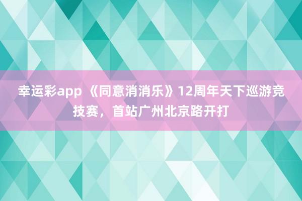 幸运彩app 《同意消消乐》12周年天下巡游竞技赛，首站广州北京路开打
